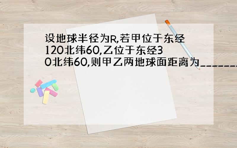 设地球半径为R,若甲位于东经120北纬60,乙位于东经30北纬60,则甲乙两地球面距离为_____________.