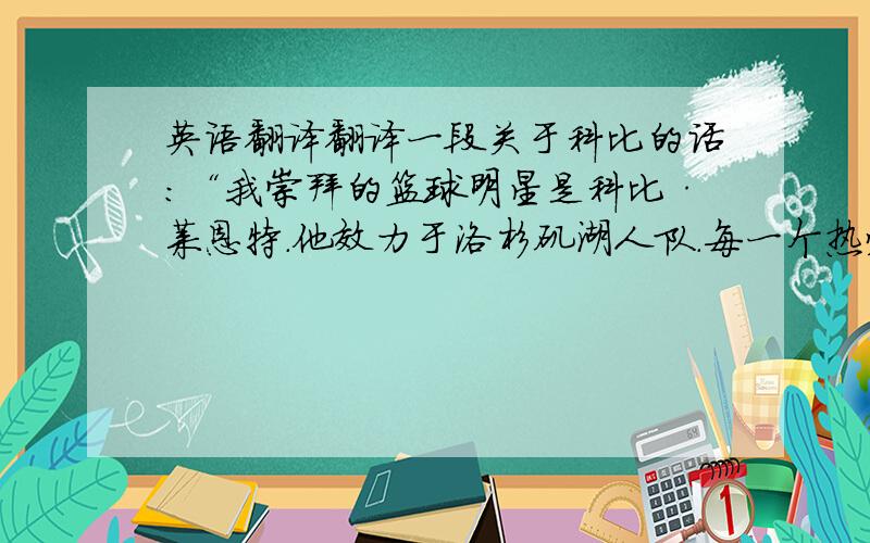 英语翻译翻译一段关于科比的话：“我崇拜的篮球明星是科比·莱恩特.他效力于洛杉矶湖人队.每一个热爱篮球的人都知道他.我羡慕