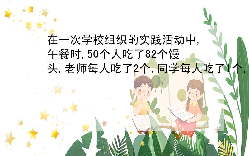 在一次学校组织的实践活动中,午餐时,50个人吃了82个馒头,老师每人吃了2个,同学每人吃了1个,各有几人