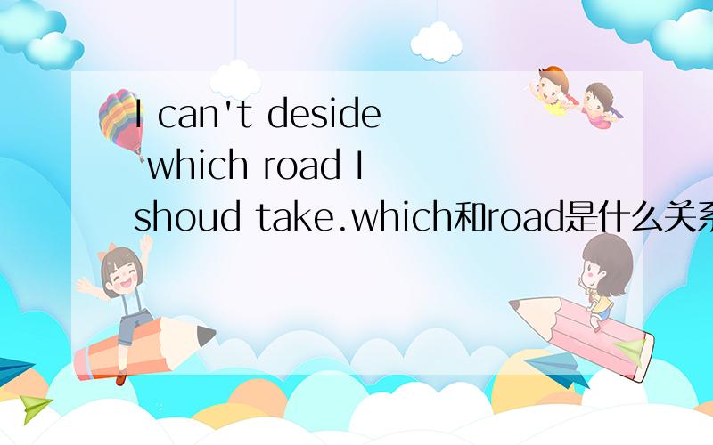 I can't deside which road I shoud take.which和road是什么关系?