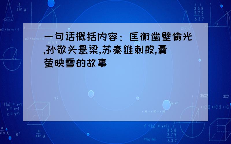 一句话概括内容：匡衡凿壁偷光,孙敬头悬梁,苏秦锥刺股,囊萤映雪的故事