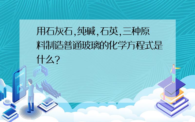 用石灰石,纯碱,石英,三种原料制造普通玻璃的化学方程式是什么?