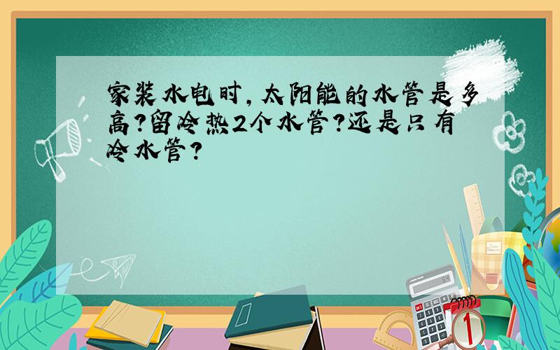 家装水电时,太阳能的水管是多高?留冷热2个水管?还是只有冷水管?