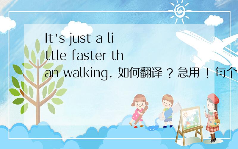 It's just a little faster than walking. 如何翻译 ? 急用 ! 每个 单词 短语