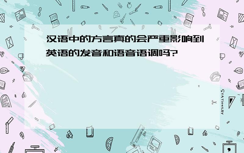 汉语中的方言真的会严重影响到英语的发音和语音语调吗?