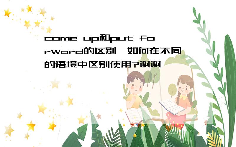 come up和put forward的区别,如何在不同的语境中区别使用?谢谢