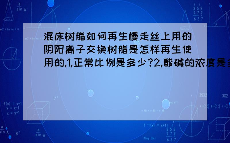 混床树脂如何再生慢走丝上用的阴阳离子交换树脂是怎样再生使用的,1,正常比例是多少?2,酸碱的浓度是多少?3,树脂再生时酸