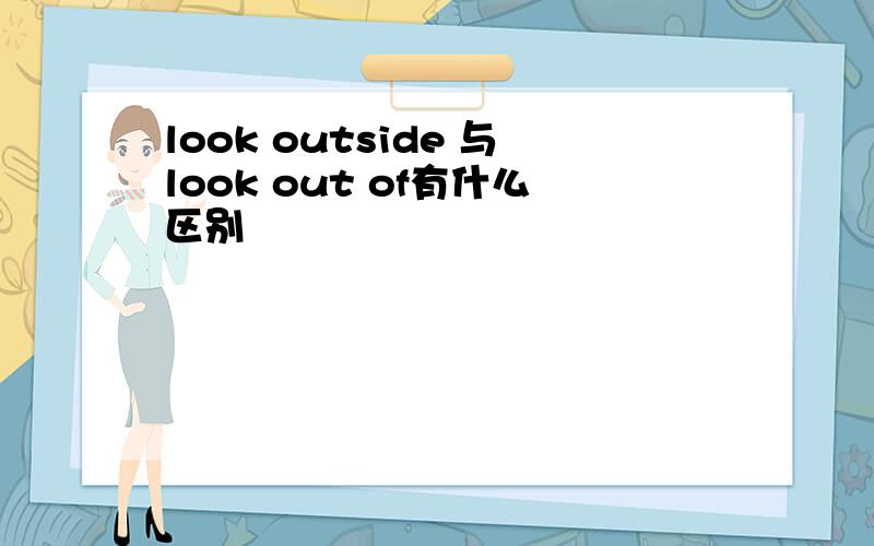 look outside 与look out of有什么区别