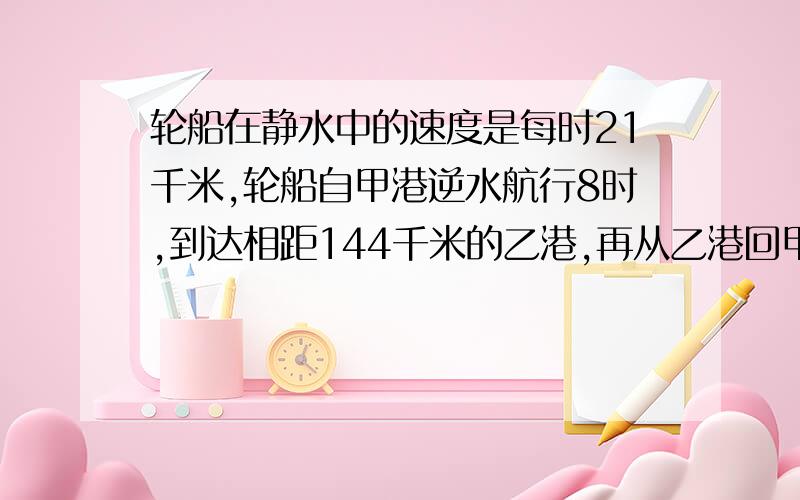 轮船在静水中的速度是每时21千米,轮船自甲港逆水航行8时,到达相距144千米的乙港,再从乙港回甲港要几时?