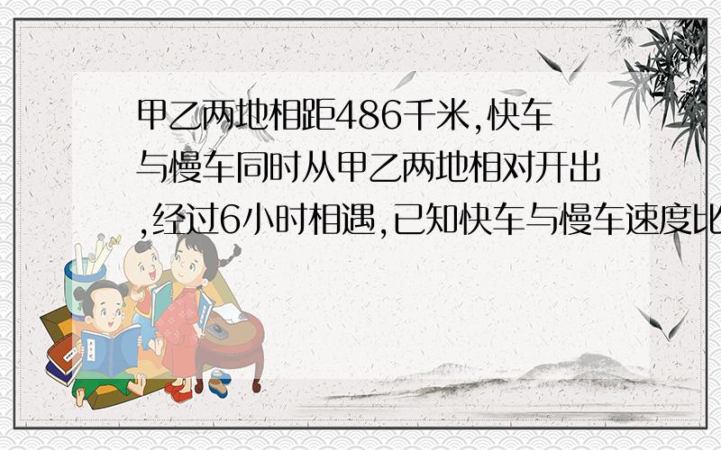 甲乙两地相距486千米,快车与慢车同时从甲乙两地相对开出,经过6小时相遇,已知快车与慢车速度比是5：4.求快车和慢车每小