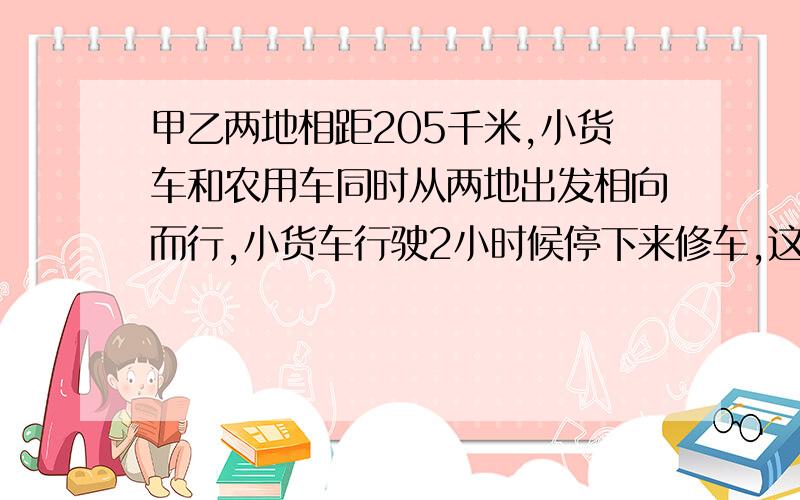 甲乙两地相距205千米,小货车和农用车同时从两地出发相向而行,小货车行驶2小时候停下来修车,这时两车相距45千米,农用车