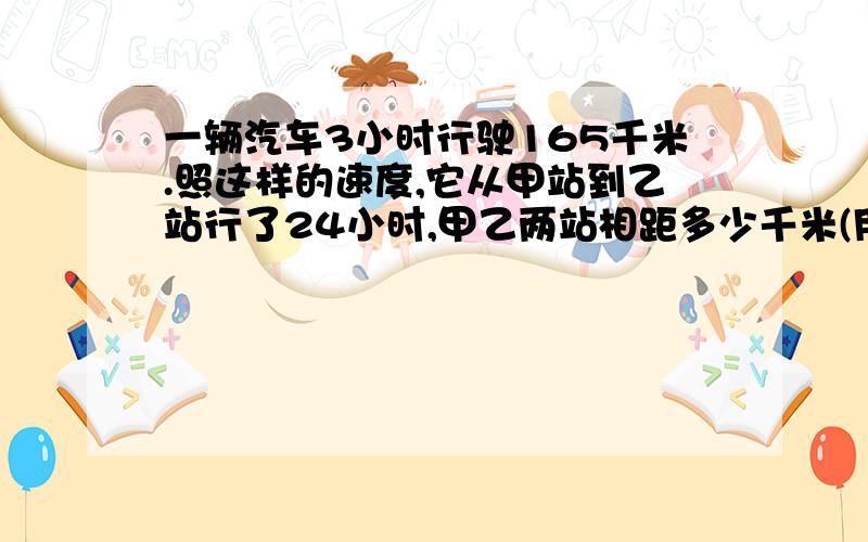 一辆汽车3小时行驶165千米.照这样的速度,它从甲站到乙站行了24小时,甲乙两站相距多少千米(用比例解)