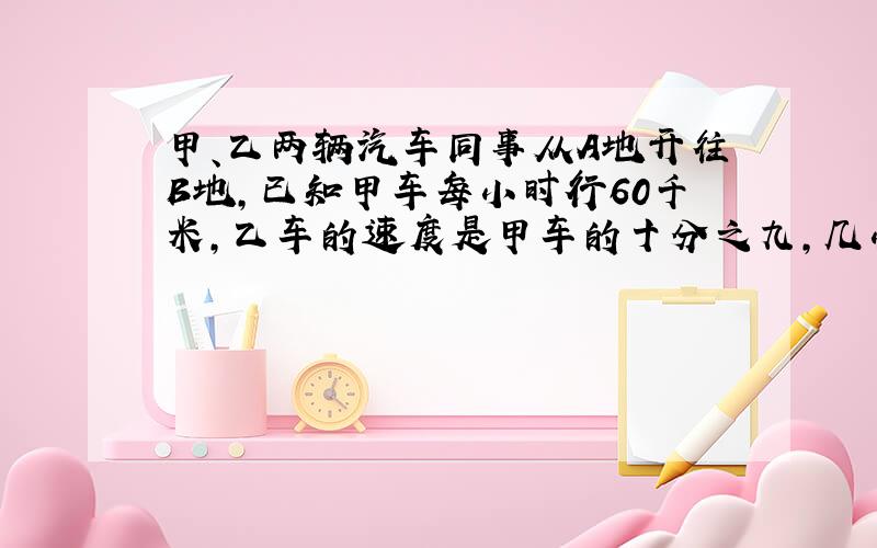 甲、乙两辆汽车同事从A地开往B地,已知甲车每小时行60千米,乙车的速度是甲车的十分之九,几小时后两车相距100千米?