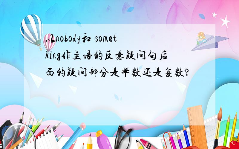 以nobody和 something作主语的反意疑问句后面的疑问部分是单数还是复数?