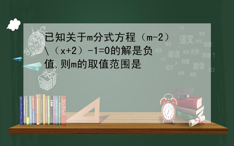 已知关于m分式方程（m-2）\（x+2）-1=0的解是负值,则m的取值范围是