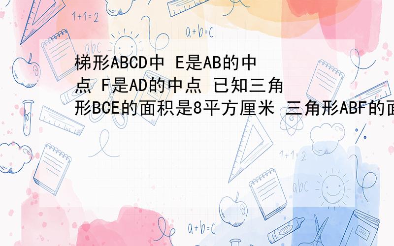 梯形ABCD中 E是AB的中点 F是AD的中点 已知三角形BCE的面积是8平方厘米 三角形ABF的面积为5cm 求梯形A