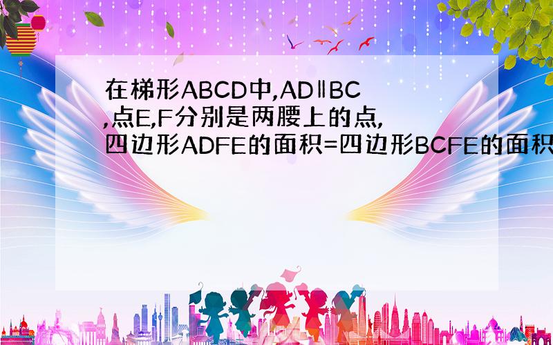 在梯形ABCD中,AD‖BC,点E,F分别是两腰上的点,四边形ADFE的面积=四边形BCFE的面积则AE/EB=?