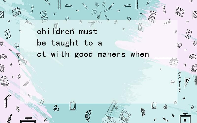 children must be taught to act with good maners when ____