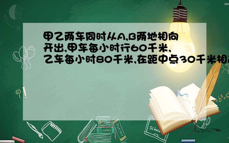 甲乙两车同时从A,B两地相向开出,甲车每小时行60千米,乙车每小时80千米,在距中点30千米相遇,求AB的距离