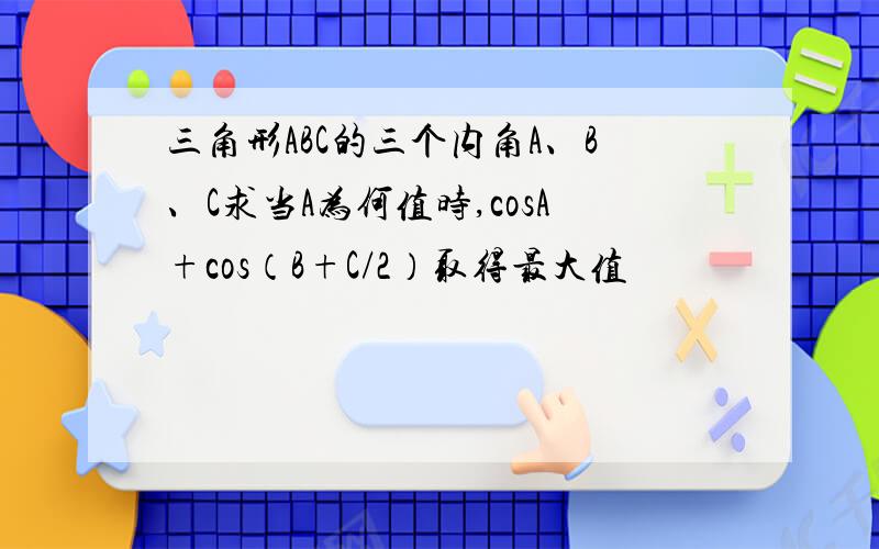 三角形ABC的三个内角A、B、C求当A为何值时,cosA+cos（B+C/2）取得最大值