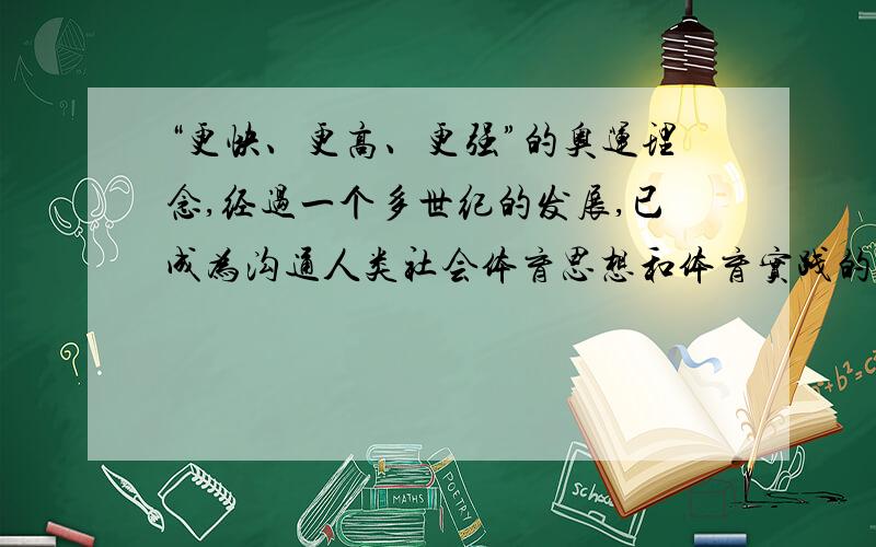 “更快、更高、更强”的奥运理念,经过一个多世纪的发展,已成为沟通人类社会体育思想和体育实践的精神源泉.