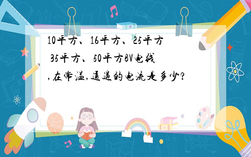 10平方、16平方、25平方 35平方、50平方BV电线,在常温,通过的电流是多少?