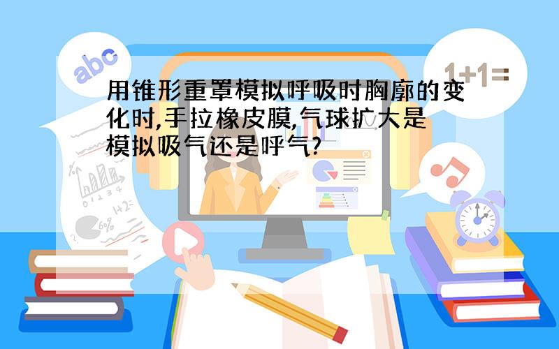 用锥形重罩模拟呼吸时胸廓的变化时,手拉橡皮膜,气球扩大是模拟吸气还是呼气?