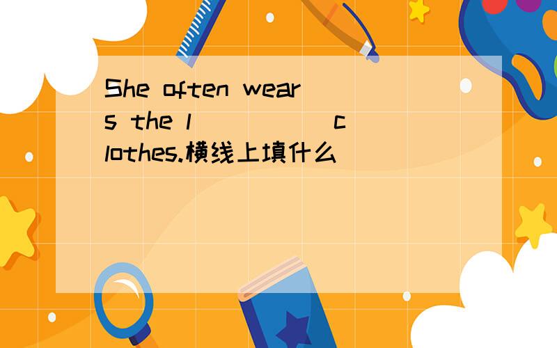 She often wears the l_____ clothes.横线上填什么