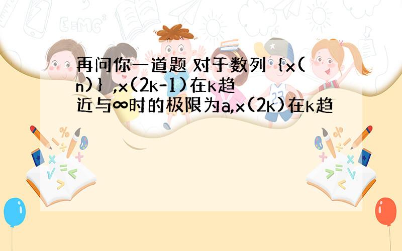 再问你一道题 对于数列｛x(n)｝,x(2k-1)在k趋近与∞时的极限为a,x(2k)在k趋