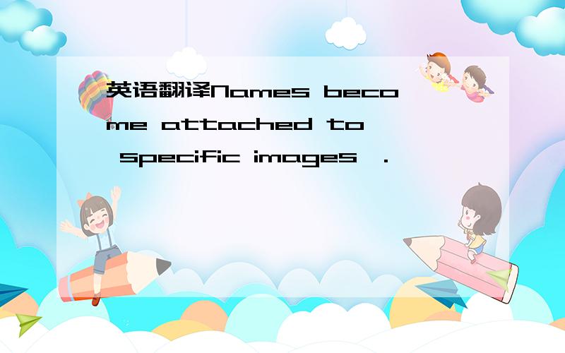 英语翻译Names become attached to specific images,.