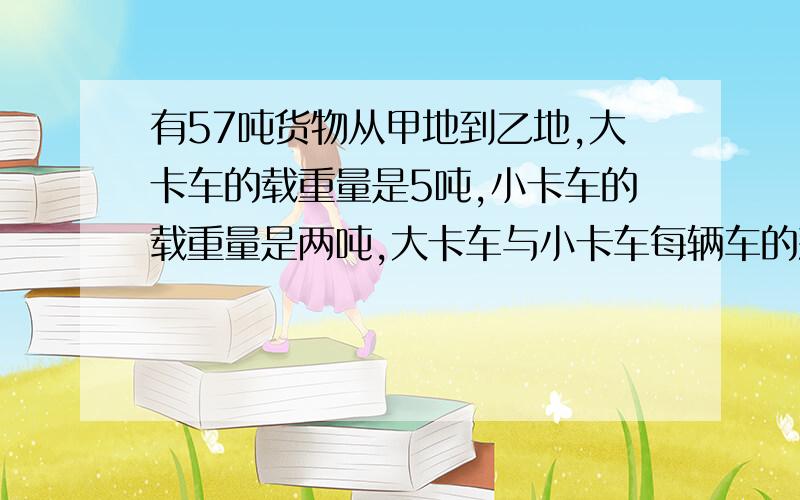 有57吨货物从甲地到乙地,大卡车的载重量是5吨,小卡车的载重量是两吨,大卡车与小卡车每辆车的耗油量分别