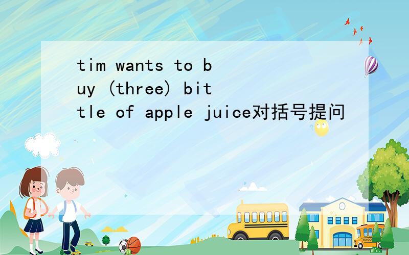 tim wants to buy (three) bittle of apple juice对括号提问