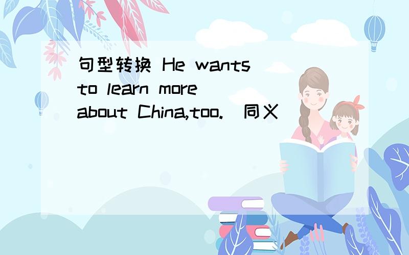 句型转换 He wants to learn more about China,too.（同义