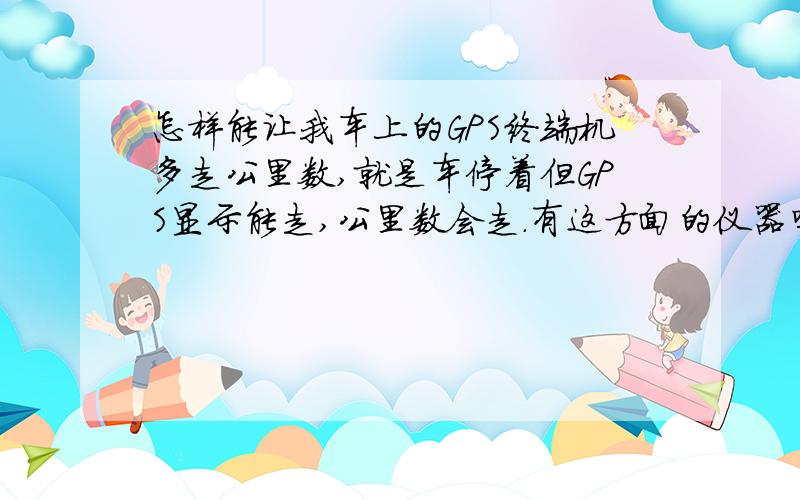 怎样能让我车上的GPS终端机多走公里数,就是车停着但GPS显示能走,公里数会走.有这方面的仪器吗?