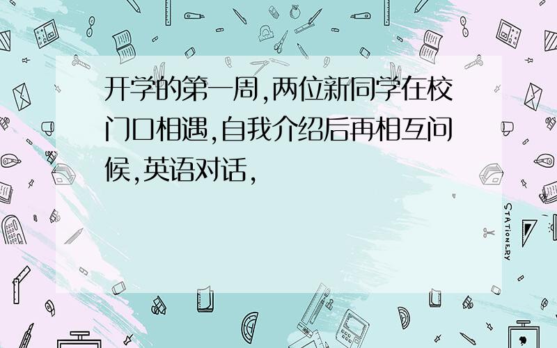 开学的第一周,两位新同学在校门口相遇,自我介绍后再相互问候,英语对话,