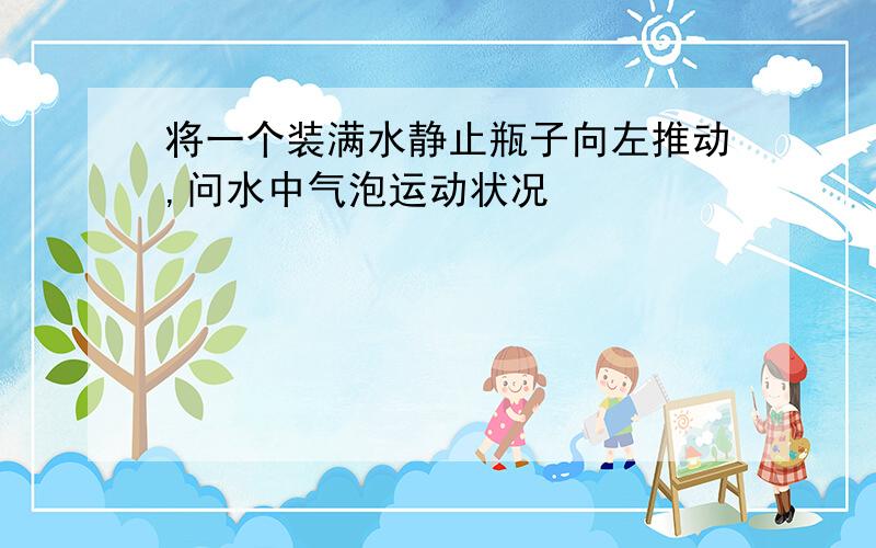 将一个装满水静止瓶子向左推动,问水中气泡运动状况