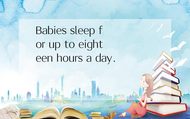 Babies sleep for up to eighteen hours a day.