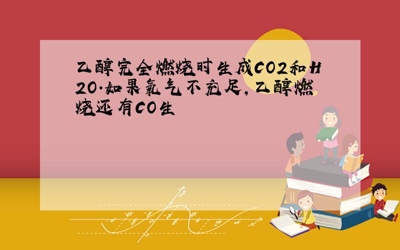 乙醇完全燃烧时生成CO2和H2O.如果氧气不充足,乙醇燃烧还有CO生