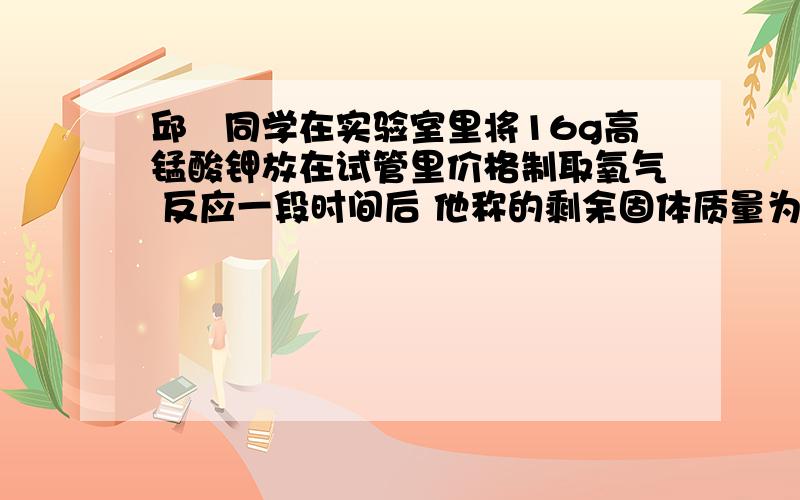 邱昉同学在实验室里将16g高锰酸钾放在试管里价格制取氧气 反应一段时间后 他称的剩余固体质量为14.4g 试求