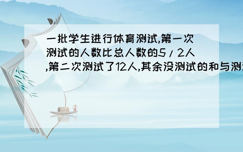 一批学生进行体育测试,第一次测试的人数比总人数的5/2人,第二次测试了12人,其余没测试的和与测试的人数