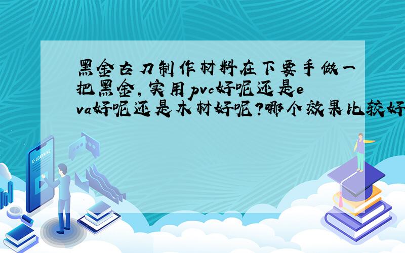 黑金古刀制作材料在下要手做一把黑金,实用pvc好呢还是eva好呢还是木材好呢?哪个效果比较好比较容易做?谢谢