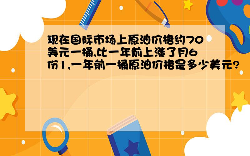 现在国际市场上原油价格约70美元一桶,比一年前上涨了月6份1,一年前一桶原油价格是多少美元?