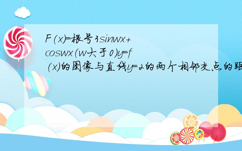 F(x)=根号3sinwx+coswx（w大于0）y=f(x)的图像与直线y=2的两个相邻交点的距离为π则f（x）的递增