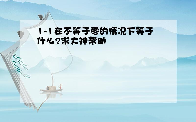 1-1在不等于零的情况下等于什么?求大神帮助