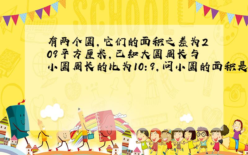 有两个圆，它们的面积之差为209平方厘米，已知大圆周长与小圆周长的比为10：9，问小圆的面积是多少？