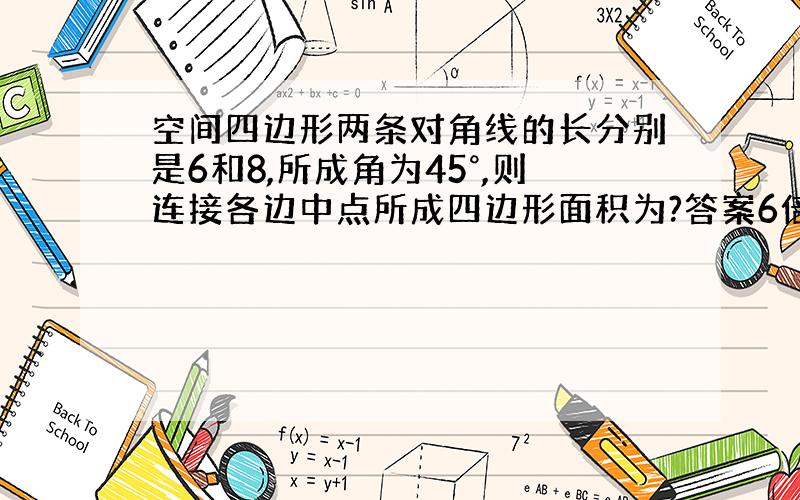 空间四边形两条对角线的长分别是6和8,所成角为45°,则连接各边中点所成四边形面积为?答案6倍根号2