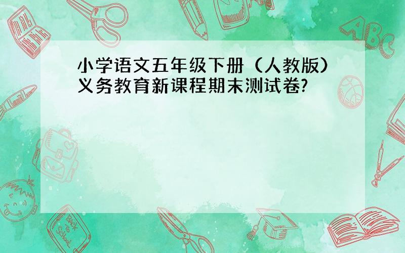 小学语文五年级下册（人教版）义务教育新课程期末测试卷?