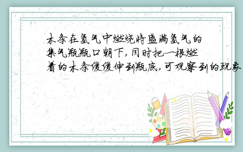 木条在氢气中燃烧将盛满氢气的集气瓶瓶口朝下,同时把一根燃着的木条缓缓伸到瓶底,可观察到的现象是 ,该实验说明氢气具有的化