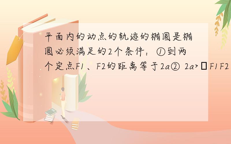 平面内的动点的轨迹的椭圆是椭圆必须满足的2个条件：①到两个定点F1、F2的距离等于2a② 2a>│F1F2│