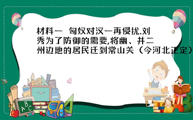 材料一　匈奴对汉一再侵扰.刘秀为了防御的需要,将幽、并二州边地的居民迁到常山关（今河北正定）和居庸关（今属北京）以东.在